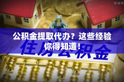 修文公积金提取代办？这些经验你得知道！