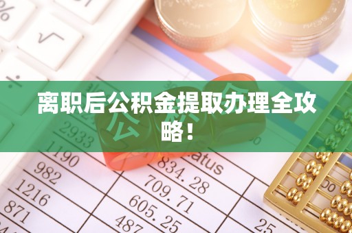 修文离职后公积金提取办理全攻略！