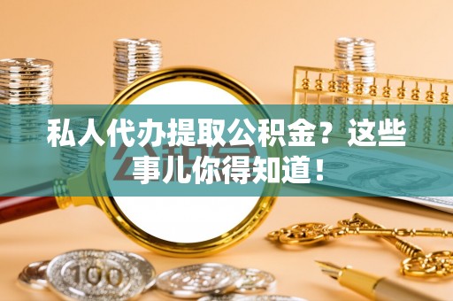 修文私人代办提取公积金？这些事儿你得知道！