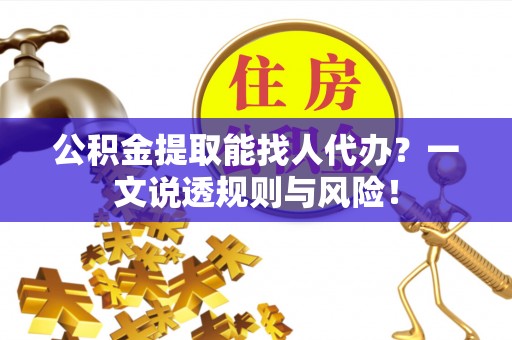 修文公积金提取能找人代办？一文说透规则与风险！