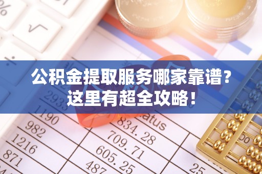 修文公积金提取服务哪家靠谱？这里有超全攻略！