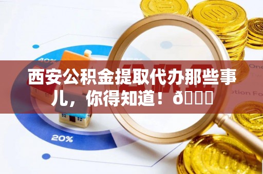 修文西安公积金提取代办那些事儿，你得知道！😎