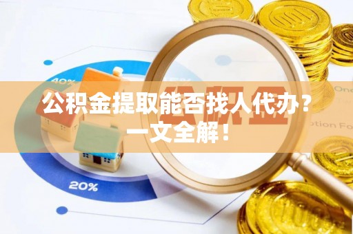 修文公积金提取能否找人代办？一文全解！