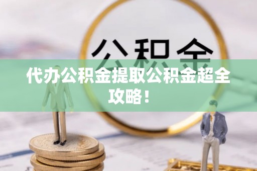 修文代办公积金提取公积金超全攻略！