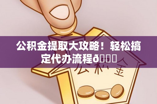 修文公积金提取大攻略！轻松搞定代办流程😎