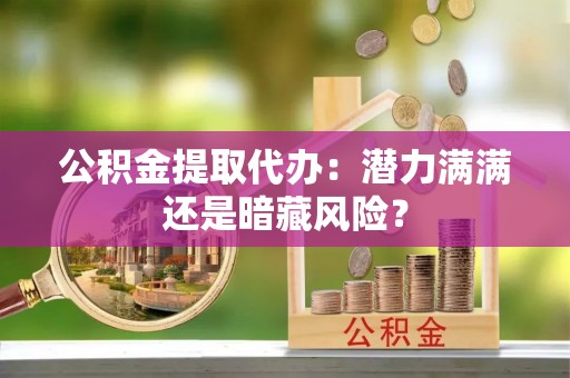 修文公积金提取代办：潜力满满还是暗藏风险？