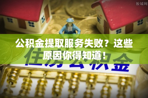 修文公积金提取服务失败？这些原因你得知道！