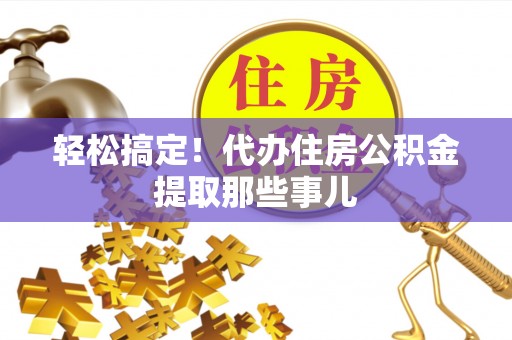 修文轻松搞定！代办住房公积金提取那些事儿