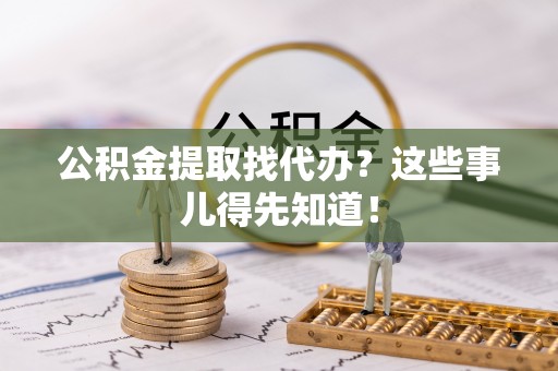 修文公积金提取找代办？这些事儿得先知道！