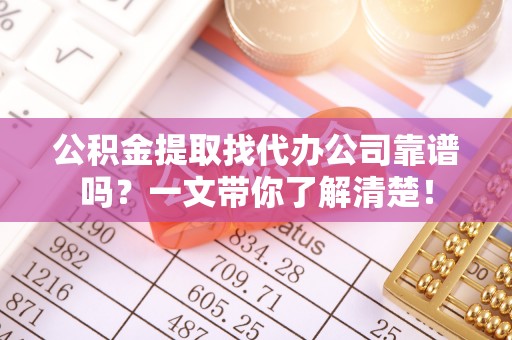 修文公积金提取找代办公司靠谱吗？一文带你了解清楚！