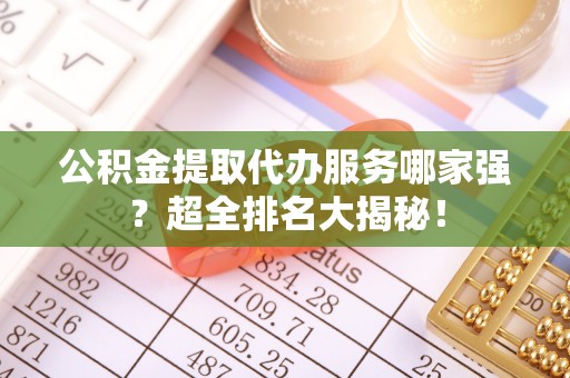修文公积金提取代办服务哪家强？超全排名大揭秘！