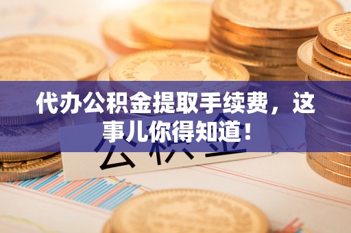 修文代办公积金提取手续费，这事儿你得知道！