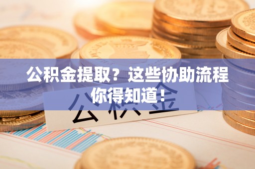 修文公积金提取？这些协助流程你得知道！