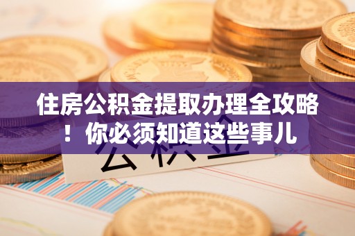 修文住房公积金提取办理全攻略！你必须知道这些事儿