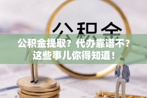修文公积金提取？代办靠谱不？这些事儿你得知道！