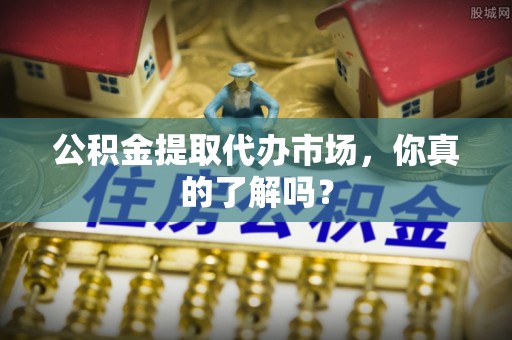 修文公积金提取代办市场，你真的了解吗？