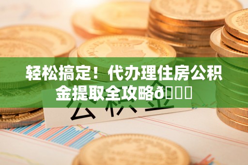 修文轻松搞定！代办理住房公积金提取全攻略😎