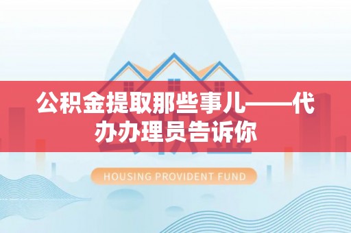 修文公积金提取那些事儿——代办办理员告诉你