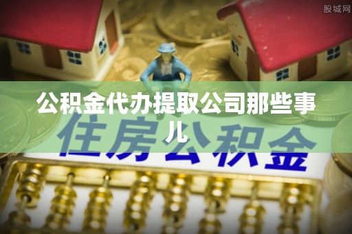 修文公积金代办提取公司那些事儿