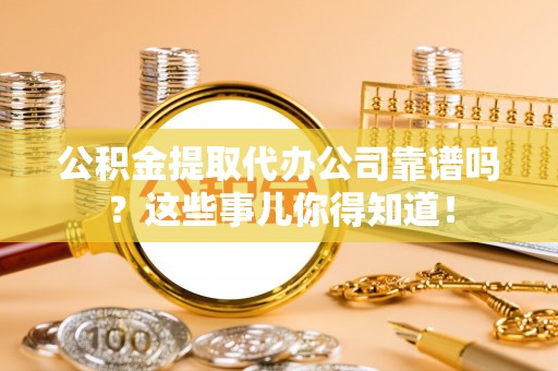 修文公积金提取代办公司靠谱吗？这些事儿你得知道！