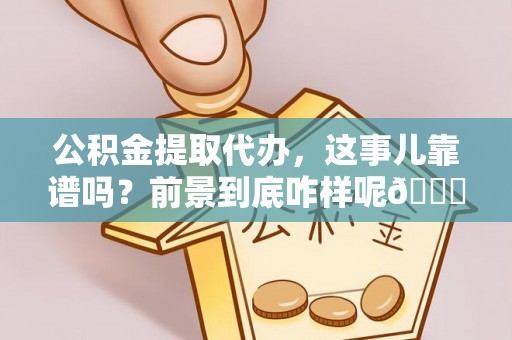修文公积金提取代办，这事儿靠谱吗？前景到底咋样呢😏