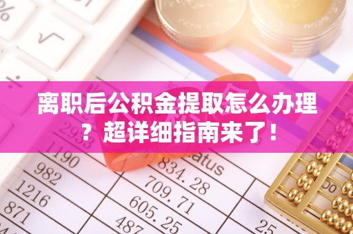 修文离职后公积金提取怎么办理？超详细指南来了！