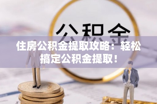 修文住房公积金提取攻略：轻松搞定公积金提取！