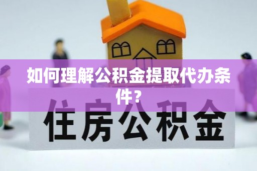 修文如何理解公积金提取代办条件？