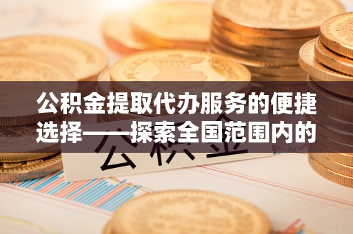修文公积金提取代办服务的便捷选择——探索全国范围内的优质服务提供商