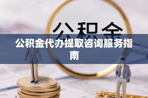 修文公积金代办提取咨询服务指南