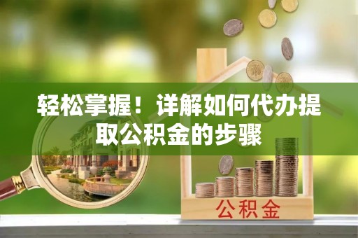 修文轻松掌握！详解如何代办提取公积金的步骤