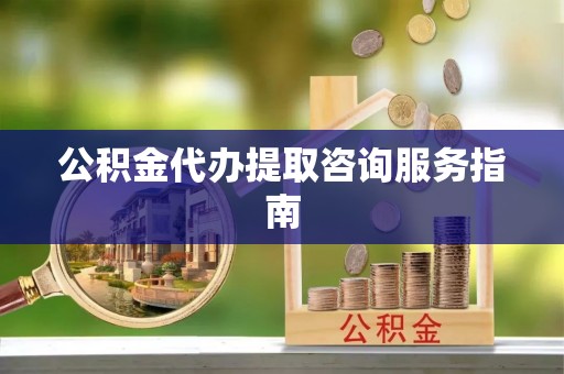 修文公积金代办提取咨询服务指南