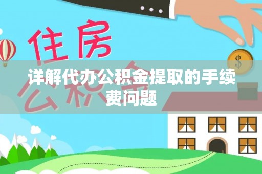 修文详解代办公积金提取的手续费问题