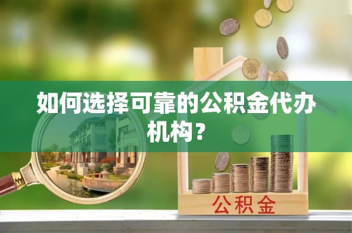 修文如何选择可靠的公积金代办机构？