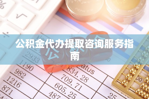 修文公积金代办提取咨询服务指南