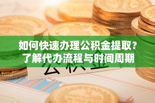 修文如何快速办理公积金提取？了解代办流程与时间周期