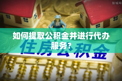 修文如何提取公积金并进行代办服务？