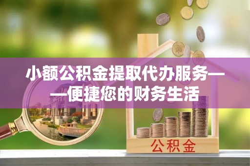 修文小额公积金提取代办服务——便捷您的财务生活