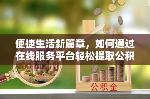 修文便捷生活新篇章，如何通过在线服务平台轻松提取公积金