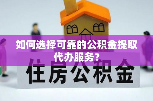 修文如何选择可靠的公积金提取代办服务？