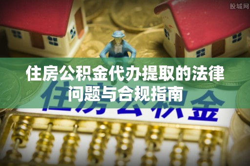 修文住房公积金代办提取的法律问题与合规指南