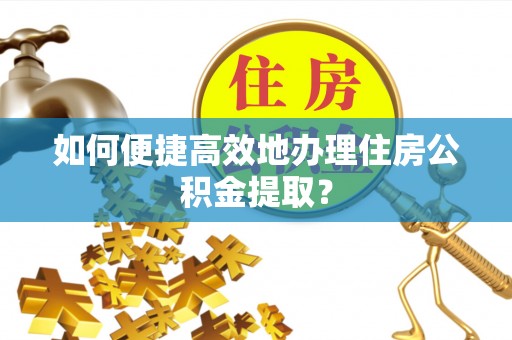 修文如何便捷高效地办理住房公积金提取？